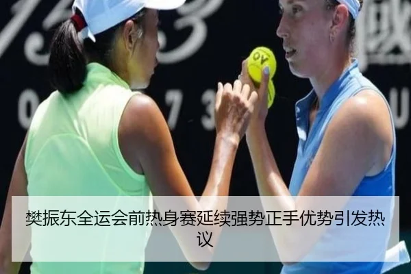 樊振东全运会前热身赛延续强势正手优势引发热议