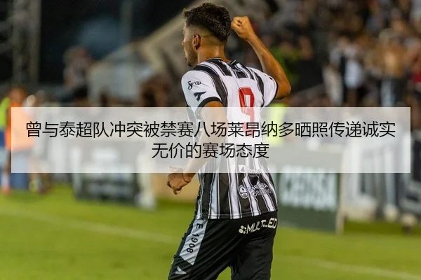 曾与泰超队冲突被禁赛八场莱昂纳多晒照传递诚实无价的赛场态度